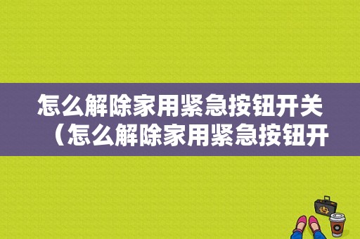 怎么解除家用紧急按钮开关（怎么解除家用紧急按钮开关功能）