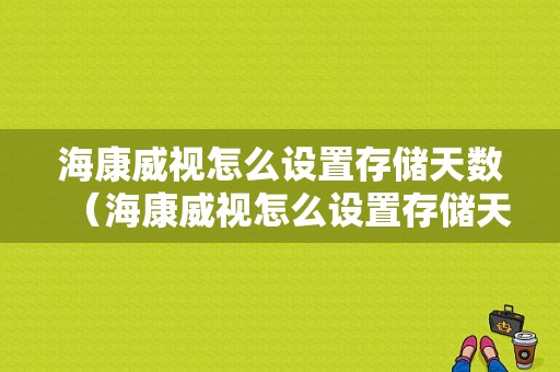 海康威视怎么设置存储天数（海康威视怎么设置存储天数限制）