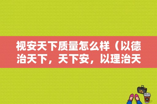 视安天下质量怎么样（以德治天下，天下安，以理治天下，天下乱，以法治天下，天下平。出自哪）