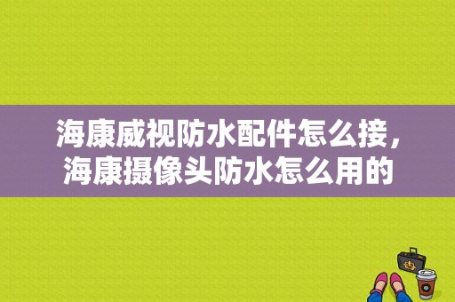 海康威视防水配件怎么接，海康摄像头防水怎么用的