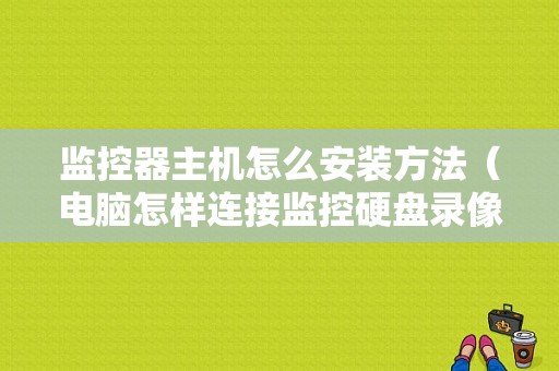 监控器主机怎么安装方法（电脑怎样连接监控硬盘录像机）