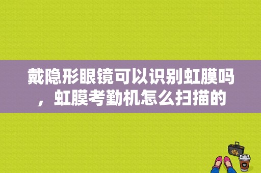 戴隐形眼镜可以识别虹膜吗，虹膜考勤机怎么扫描的