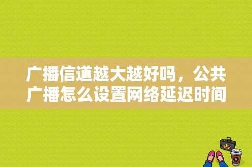 广播信道越大越好吗，公共广播怎么设置网络延迟时间