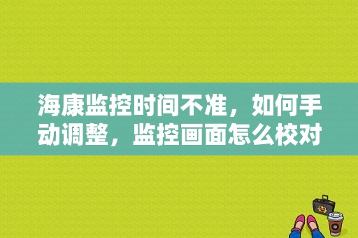 海康监控时间不准，如何手动调整，监控画面怎么校对时间显示