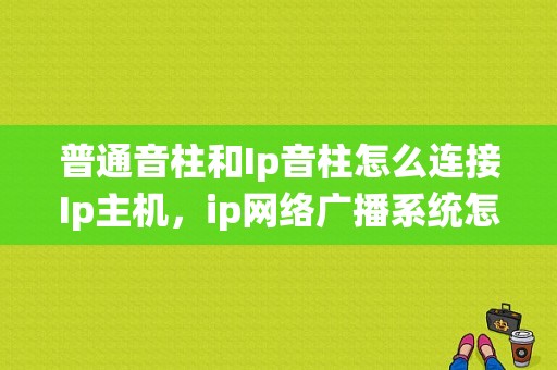 普通音柱和Ip音柱怎么连接Ip主机，ip网络广播系统怎么连接终端的