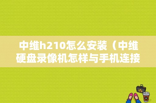 中维h210怎么安装（中维硬盘录像机怎样与手机连接）