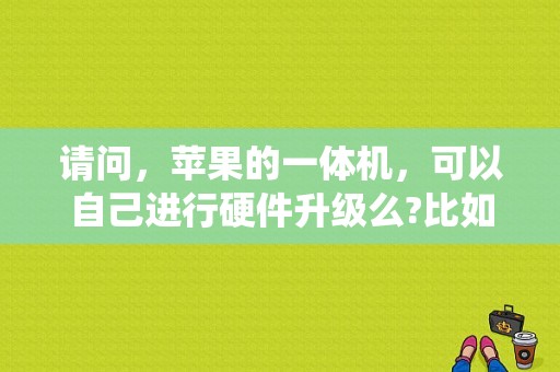 请问，苹果的一体机，可以自己进行硬件升级么?比如I3换I5，加大硬盘等，谢谢，苹果手机设备硬件怎么升级系统