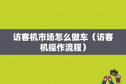 访客机市场怎么做车（访客机操作流程）