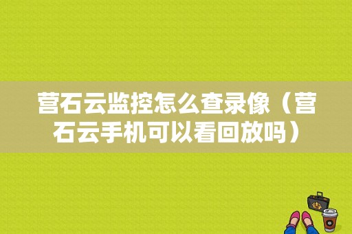 营石云监控怎么查录像（营石云手机可以看回放吗）