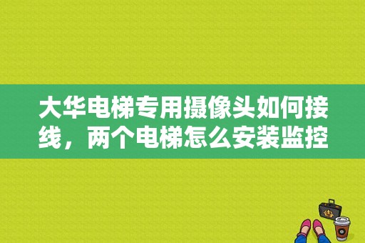 大华电梯专用摄像头如何接线，两个电梯怎么安装监控视频