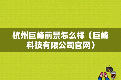 杭州巨峰前景怎么样（巨峰科技有限公司官网）