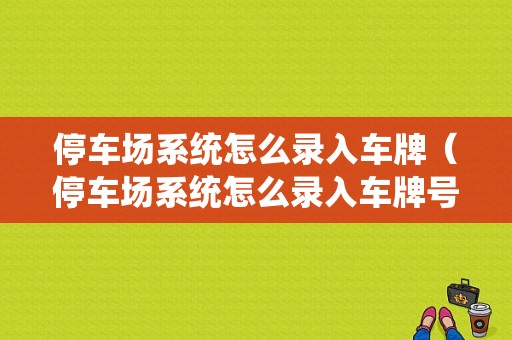 停车场系统怎么录入车牌（停车场系统怎么录入车牌号）