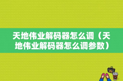 天地伟业解码器怎么调（天地伟业解码器怎么调参数）