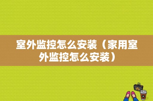 室外监控怎么安装（家用室外监控怎么安装）