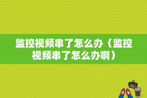 监控视频串了怎么办（监控视频串了怎么办啊）