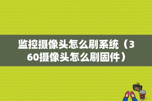 监控摄像头怎么刷系统（360摄像头怎么刷固件）