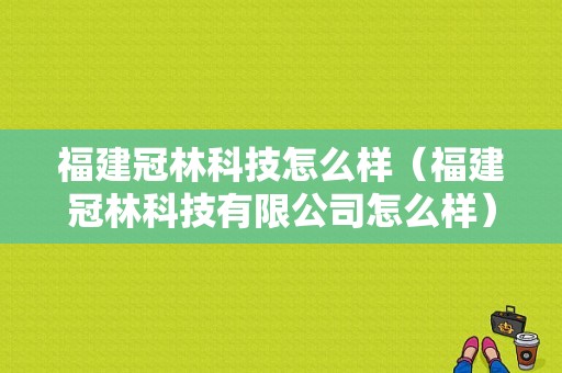 福建冠林科技怎么样（福建冠林科技有限公司怎么样）