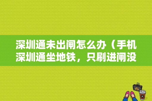 深圳通未出闸怎么办（手机深圳通坐地铁，只刷进闸没刷出闸会怎么样）