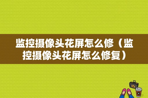 监控摄像头花屏怎么修（监控摄像头花屏怎么修复）-第1张图片-安保之家