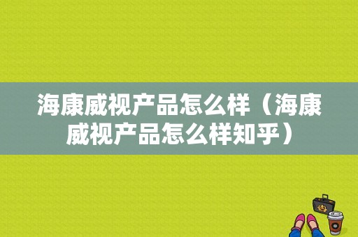 海康威视产品怎么样（海康威视产品怎么样知乎）