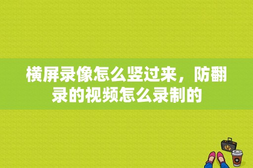 横屏录像怎么竖过来，防翻录的视频怎么录制的