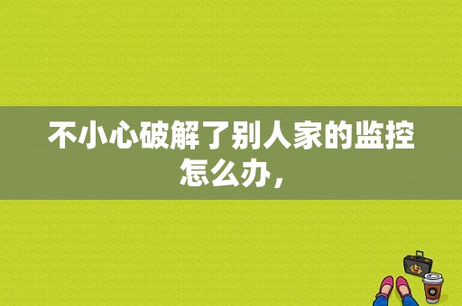 不小心破解了别人家的监控怎么办，