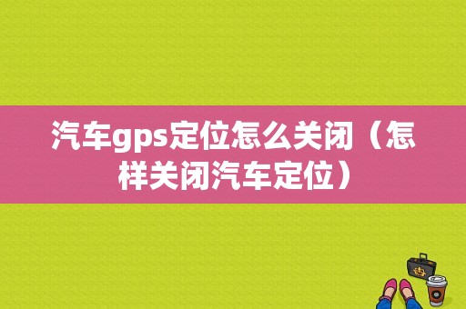 汽车gps定位怎么关闭（怎样关闭汽车定位）