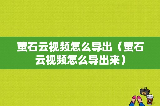 萤石云视频怎么导出（萤石云视频怎么导出来）