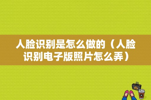 人脸识别是怎么做的（人脸识别电子版照片怎么弄）