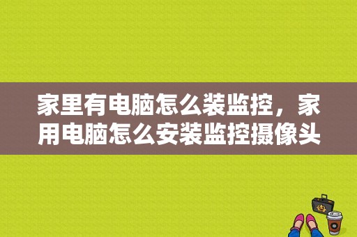 家里有电脑怎么装监控，家用电脑怎么安装监控摄像头