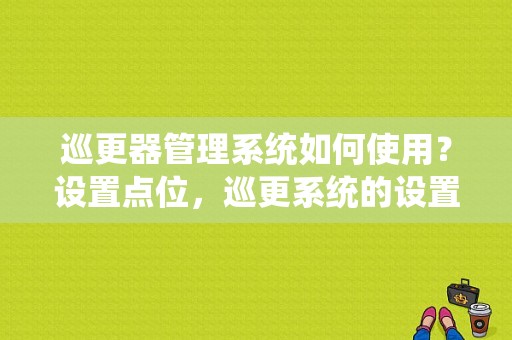 巡更器管理系统如何使用？设置点位，巡更系统的设置位置