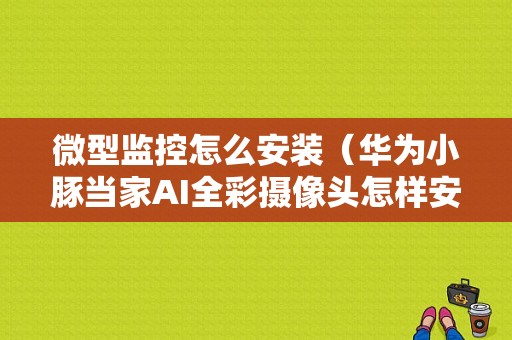 微型监控怎么安装（华为小豚当家AI全彩摄像头怎样安装）