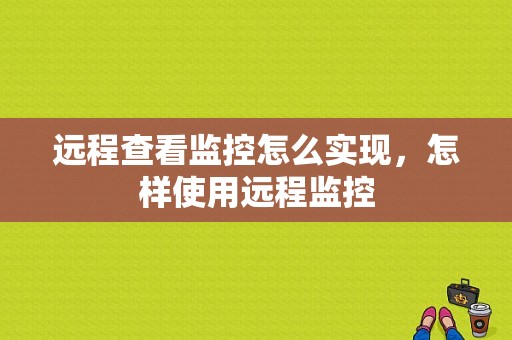 远程查看监控怎么实现，怎样使用远程监控