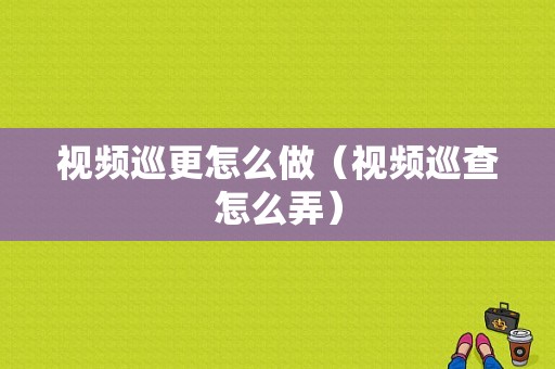 视频巡更怎么做（视频巡查怎么弄）-第1张图片-安保之家