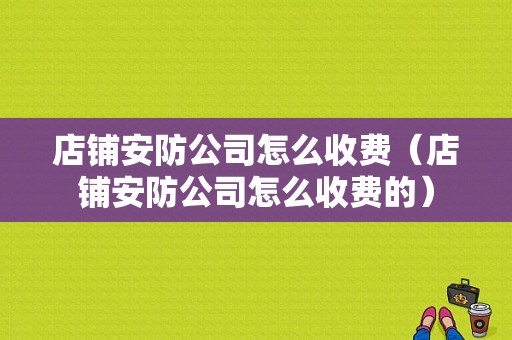 店铺安防公司怎么收费（店铺安防公司怎么收费的）