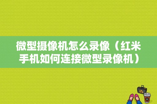 微型摄像机怎么录像（红米手机如何连接微型录像机）