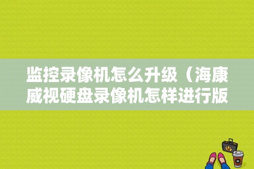 监控录像机怎么升级（海康威视硬盘录像机怎样进行版本升级）