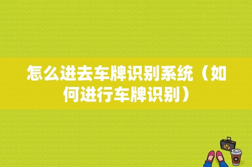 怎么进去车牌识别系统（如何进行车牌识别）