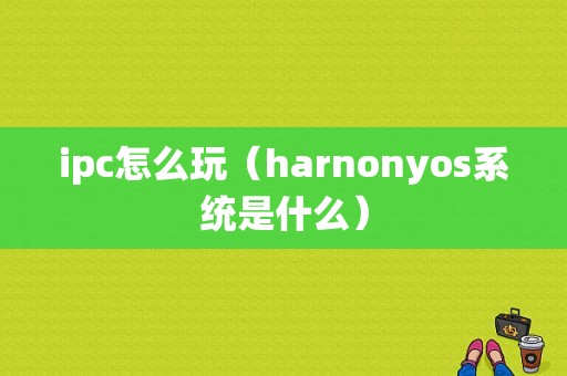 ipc怎么玩（harnonyos系统是什么）