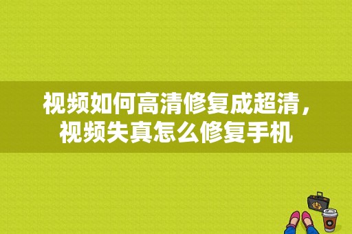 视频如何高清修复成超清，视频失真怎么修复手机-第1张图片-安保之家