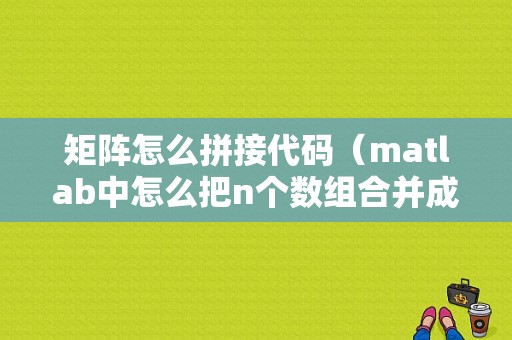 矩阵怎么拼接代码（matlab中怎么把n个数组合并成一个数组）