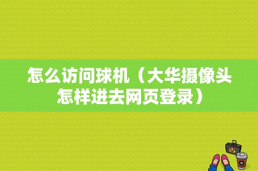 怎么访问球机（大华摄像头怎样进去网页登录）