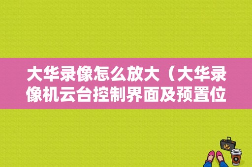 大华录像怎么放大（大华录像机云台控制界面及预置位巡航设置方法）