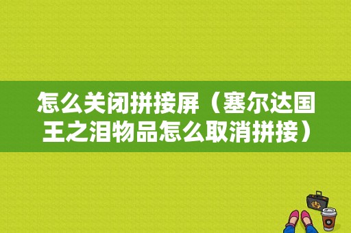 怎么关闭拼接屏（塞尔达国王之泪物品怎么取消拼接）