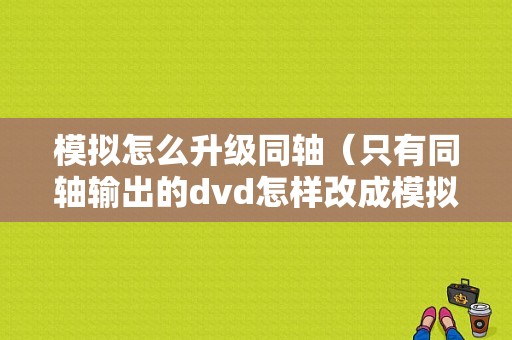 模拟怎么升级同轴（只有同轴输出的dvd怎样改成模拟2声道输出端口）