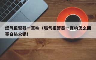 燃气突然报警怎么处理，自热火锅导致燃气报警怎么办